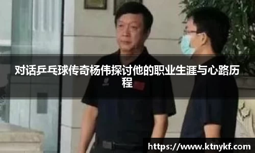 对话乒乓球传奇杨伟探讨他的职业生涯与心路历程