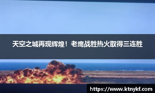天空之城再现辉煌！老鹰战胜热火取得三连胜